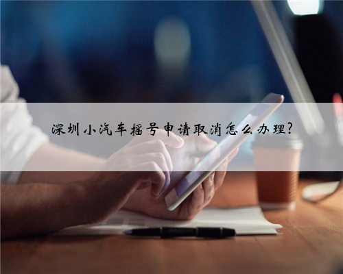 深圳小汽车摇号申请取消怎么办理?