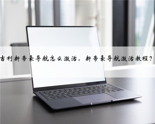 吉利新帝豪导航怎么激活，新帝豪导航激活教程？
