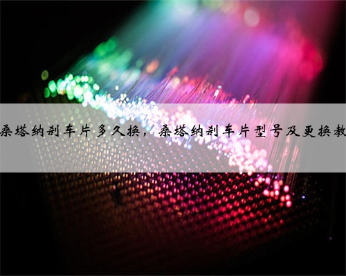 大众桑塔纳刹车片多久换，桑塔纳刹车片型号及更换教程？
