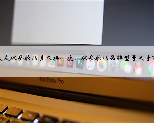 大众探岳轮胎多久换一次，探岳轮胎品牌型号尺寸？