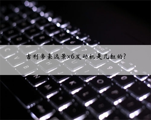 吉利帝豪远景x6发动机是几缸的?