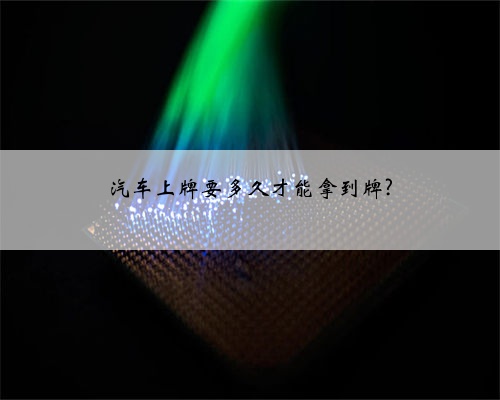 汽车上牌要多久才能拿到牌?