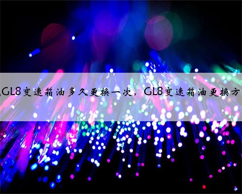 别克GL8变速箱油多久更换一次,GL8变速箱油更换方法?