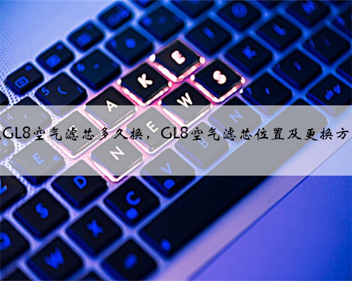 别克GL8空气滤芯多久换,GL8空气滤芯位置及更换方法?
