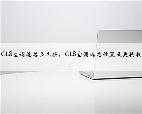 别克GL8空调滤芯多久换，GL8空调滤芯位置及更换教程？