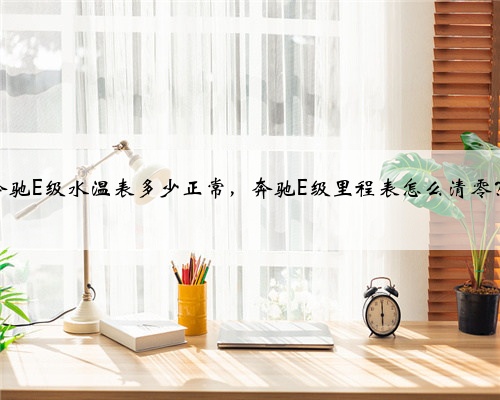 奔驰E级水温表多少正常，奔驰E级里程表怎么清零？