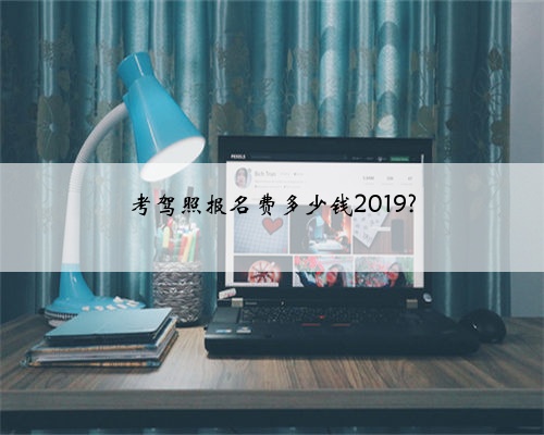 考驾照报名费多少钱2019?