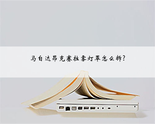马自达昂克赛拉雾灯罩怎么拆?