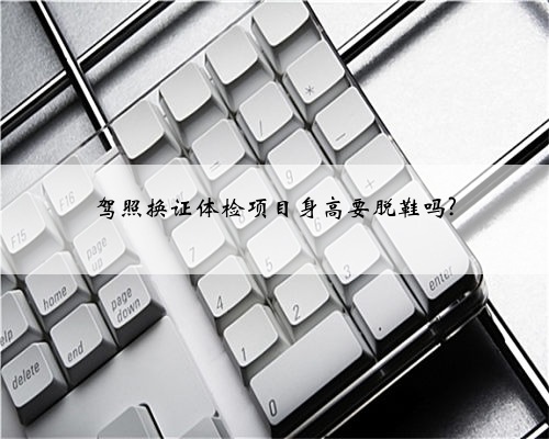 驾照换证体检项目身高要脱鞋吗?