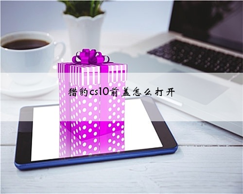 猎豹cs10前盖怎么打开