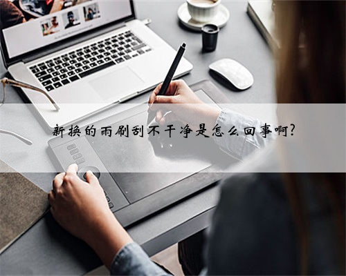 新换的雨刷刮不干净是怎么回事啊?