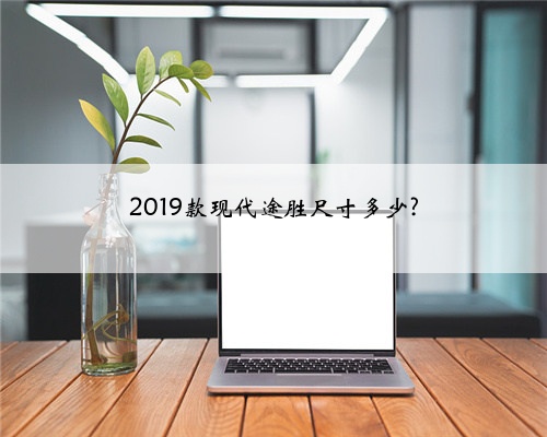 2019款现代途胜尺寸多少?