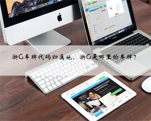 浙G车牌代码归属地,浙G是哪里的车牌?