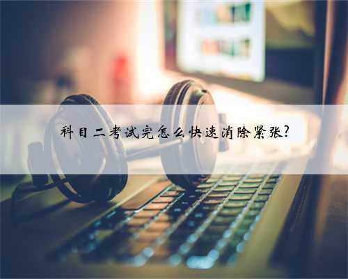 科目二考试完怎么快速消除紧张?
