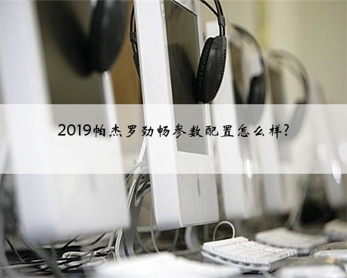 2019帕杰罗劲畅参数配置怎么样?
