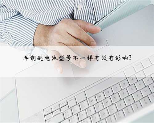 车钥匙电池型号不一样有没有影响?