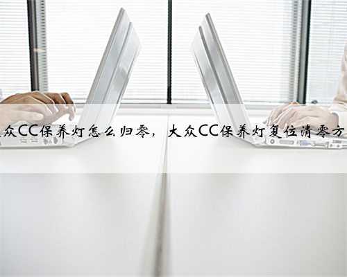 大众CC保养灯怎么归零,大众CC保养灯复位清零方法