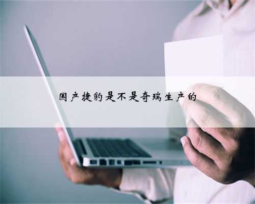 国产捷豹是不是奇瑞生产的