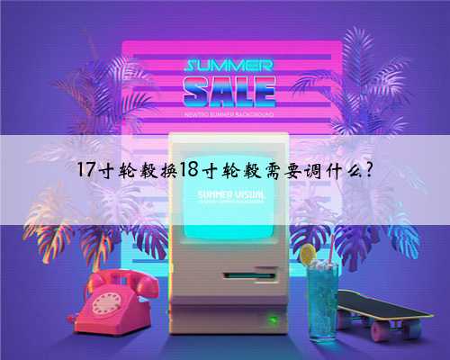 17寸轮毂换18寸轮毂需要调什么?