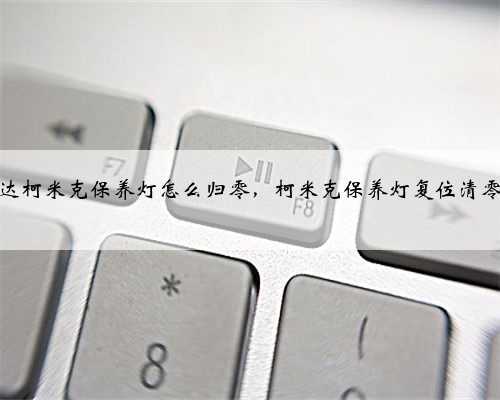 斯柯达柯米克保养灯怎么归零，柯米克保养灯复位清零方法
