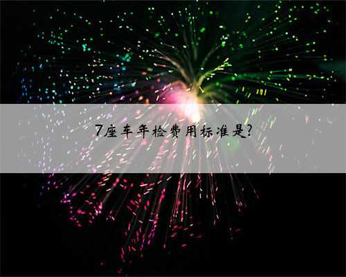 7座车年检费用标准是?