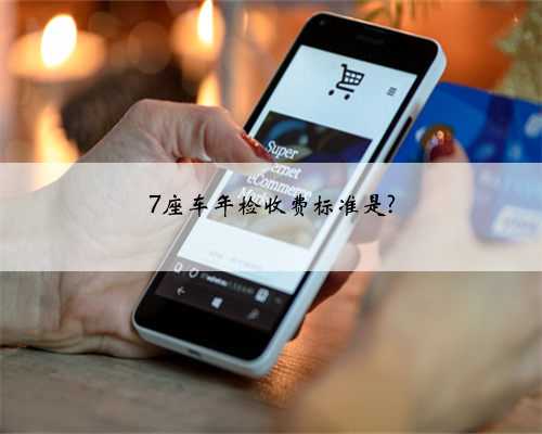 7座车年检收费标准是?