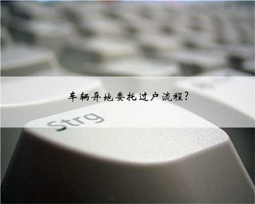 车辆异地委托过户流程?