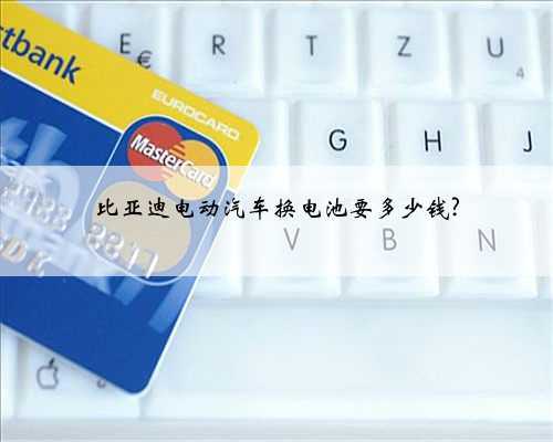 比亚迪电动汽车换电池要多少钱?