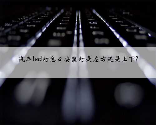 汽车led灯怎么安装灯是左右还是上下?