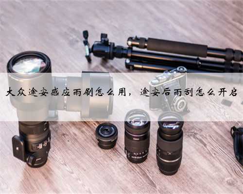 大众途安感应雨刷怎么用，途安后雨刮怎么开启