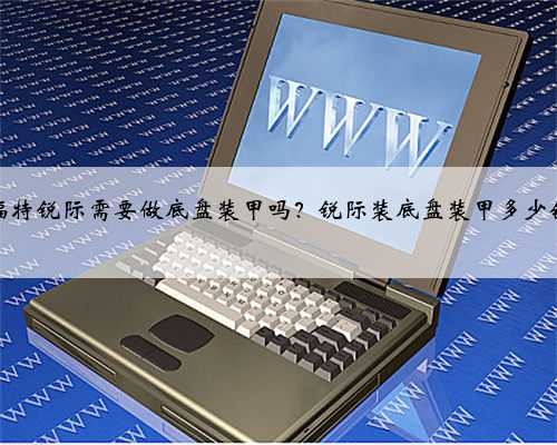 福特锐际需要做底盘装甲吗?锐际装底盘装甲多少钱