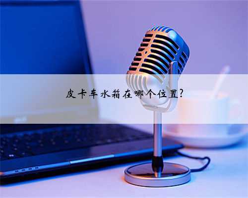 皮卡车水箱在哪个位置?