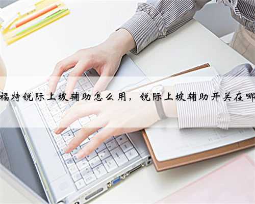 福特锐际上坡辅助怎么用,锐际上坡辅助开关在哪