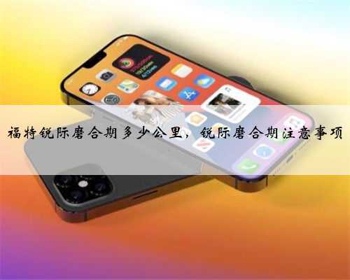 福特锐际磨合期多少公里,锐际磨合期注意事项