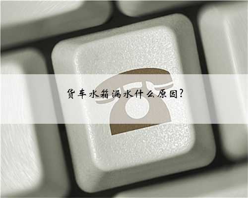 货车水箱漏水什么原因?