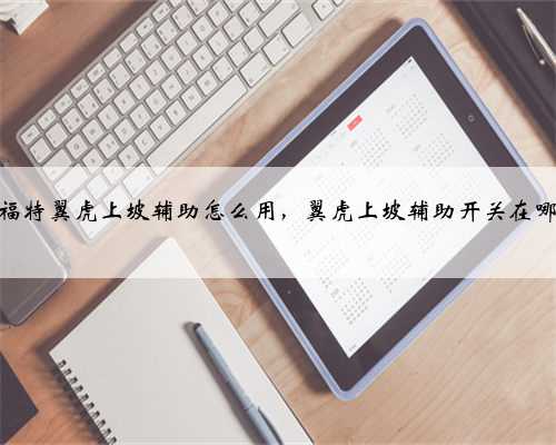 福特翼虎上坡辅助怎么用,翼虎上坡辅助开关在哪