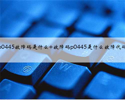 p0445故障码是什么 故障码p0445是什么故障代码