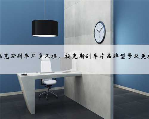 福特福克斯刹车片多久换，福克斯刹车片品牌型号及更换教程