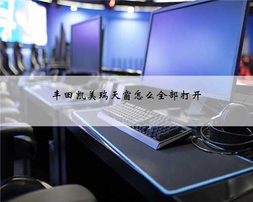 丰田凯美瑞天窗怎么全部打开