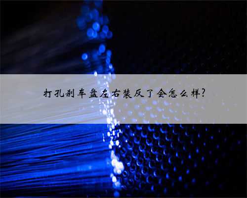 打孔刹车盘左右装反了会怎么样?