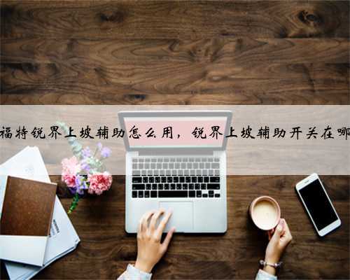 福特锐界上坡辅助怎么用，锐界上坡辅助开关在哪