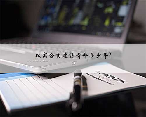双离合变速箱寿命多少年?