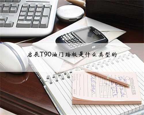 启辰T90油门踏板是什么类型的