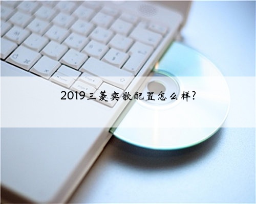 2019三菱奕歌配置怎么样?