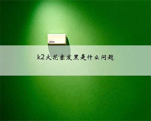 k2火花塞发黑是什么问题