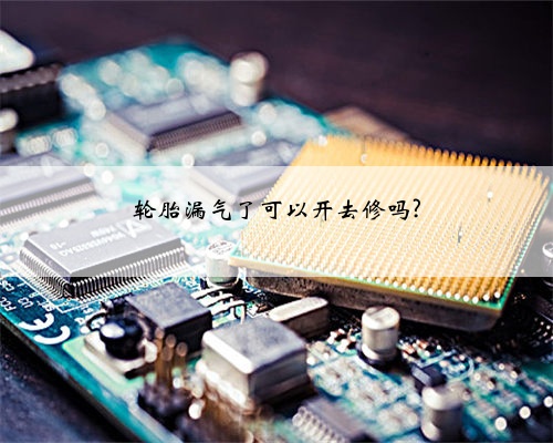 轮胎漏气了可以开去修吗?