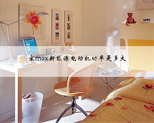 宋max新能源电动机功率是多大
