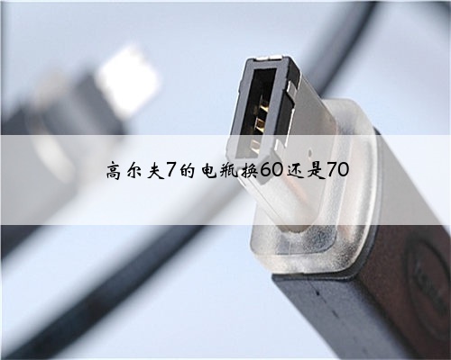 高尔夫7的电瓶换60还是70