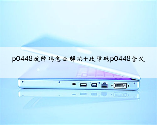 p0448故障码怎么解决 故障码p0448含义