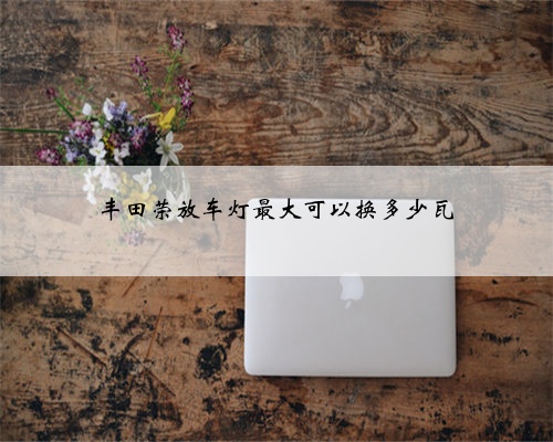 丰田荣放车灯最大可以换多少瓦